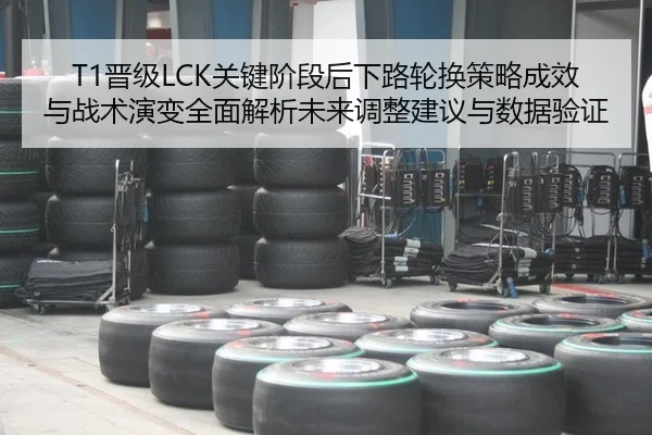 T1晋级LCK关键阶段后下路轮换策略成效与战术演变全面解析未来调整建议与数据验证
