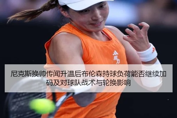 尼克斯换帅传闻升温后布伦森持球负荷能否继续加码及对球队战术与轮换影响