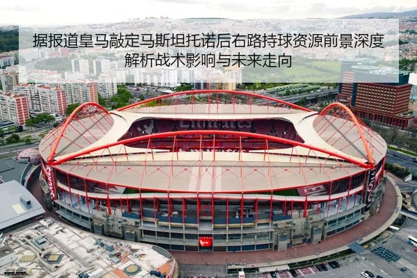 据报道皇马敲定马斯坦托诺后右路持球资源前景深度解析战术影响与未来走向